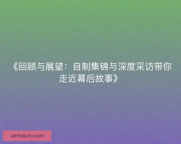 《回顾与展望：自制集锦与深度采访带你走近幕后故事》