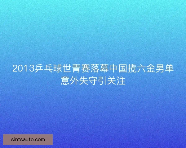 2013乒乓球世青赛落幕中国揽六金男单意外失守引关注