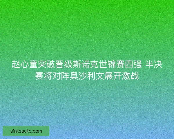 赵心童突破晋级斯诺克世锦赛四强 半决赛将对阵奥沙利文展开激战