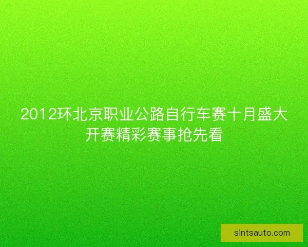 2012环北京职业公路自行车赛十月盛大开赛精彩赛事抢先看