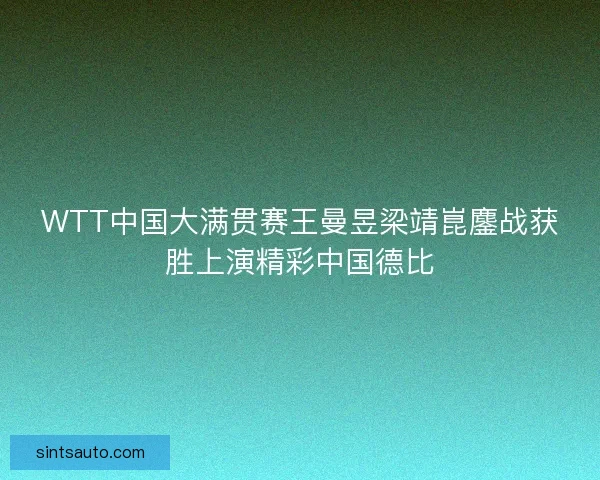 WTT中国大满贯赛王曼昱梁靖崑鏖战获胜上演精彩中国德比
