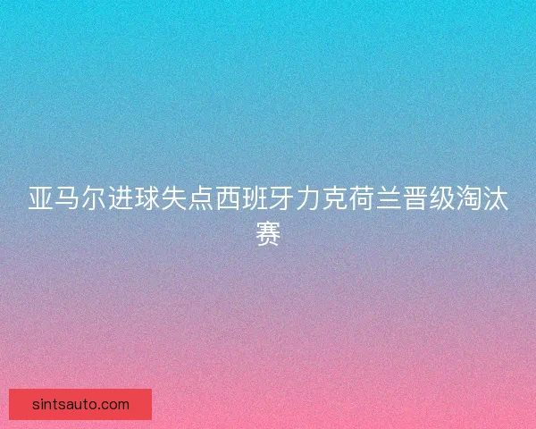 亚马尔进球失点西班牙力克荷兰晋级淘汰赛