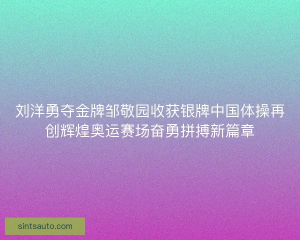 刘洋勇夺金牌邹敬园收获银牌中国体操再创辉煌奥运赛场奋勇拼搏新篇章
