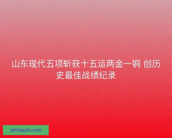山东现代五项斩获十五运两金一铜 创历史最佳战绩纪录