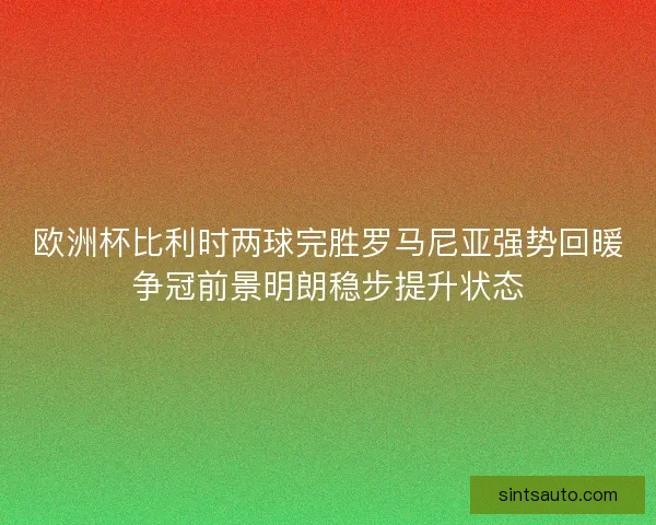 欧洲杯比利时两球完胜罗马尼亚强势回暖争冠前景明朗稳步提升状态