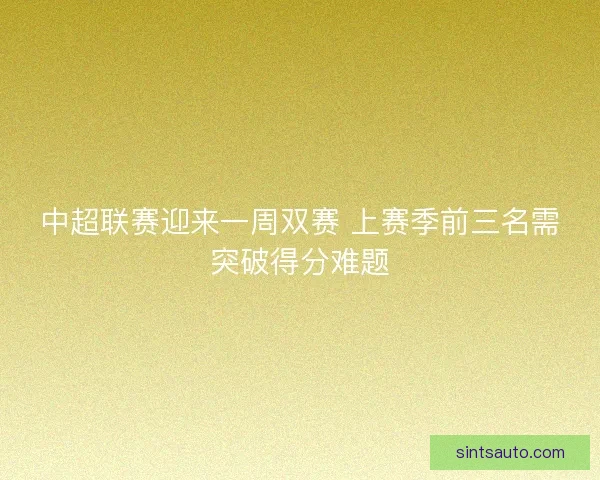 中超联赛迎来一周双赛 上赛季前三名需突破得分难题