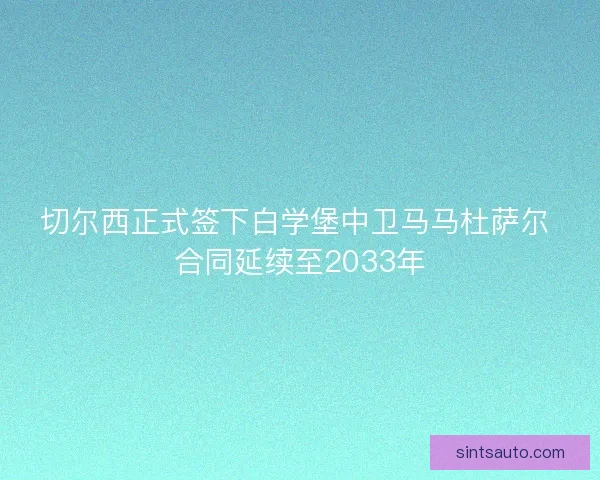 切尔西正式签下白学堡中卫马马杜萨尔 合同延续至2033年